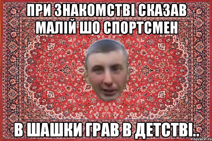 при знакомстві сказав малій шо спортсмен в шашки грав в детстві..