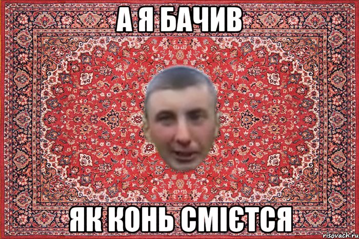 а я бачив як конь смієтся