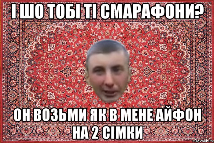 і шо тобі ті смарафони? он возьми як в мене айфон на 2 сімки