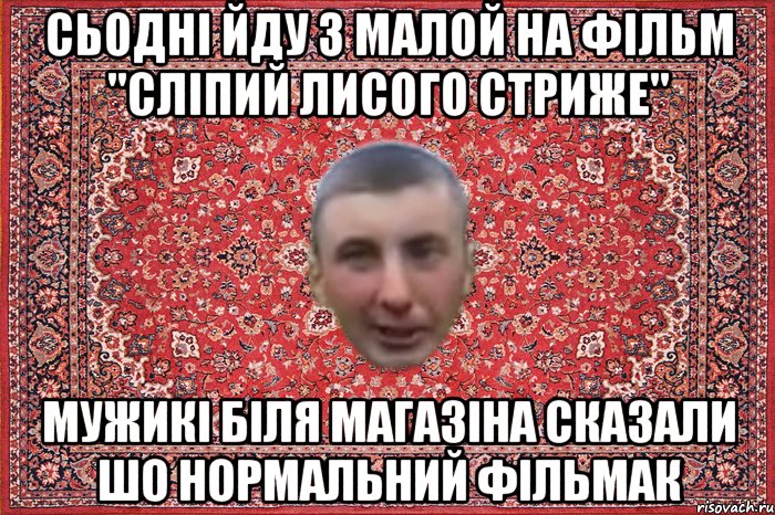 сьодні йду з малой на фільм "сліпий лисого стриже" мужикі біля магазіна сказали шо нормальний фільмак
