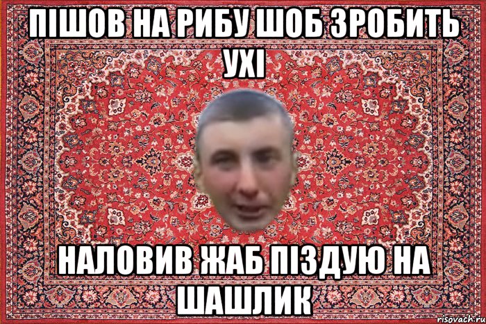 пішов на рибу шоб зробить ухі наловив жаб піздую на шашлик
