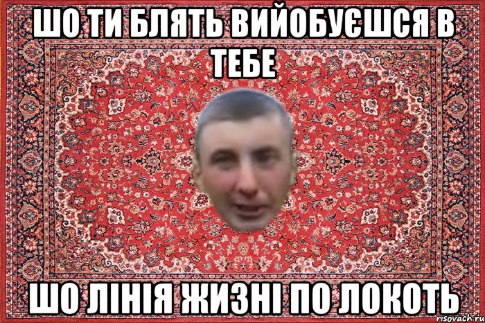шо ти блять вийобуєшся в тебе шо лінія жизні по локоть