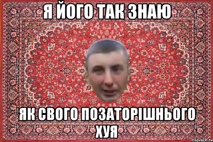 я його так знаю як свого позаторішнього хуя