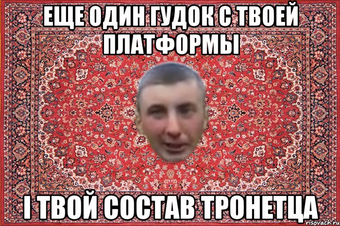 еще один гудок с твоей платформы і твой состав тронетца
