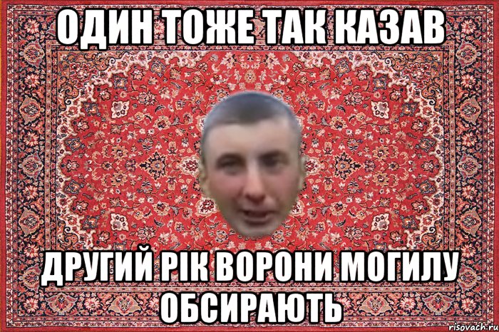 один тоже так казав другий рiк ворони могилу обсирають