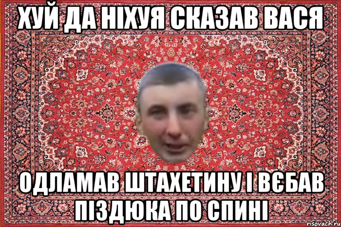 хуй да ніхуя сказав вася одламав штахетину і вєбав піздюка по спині