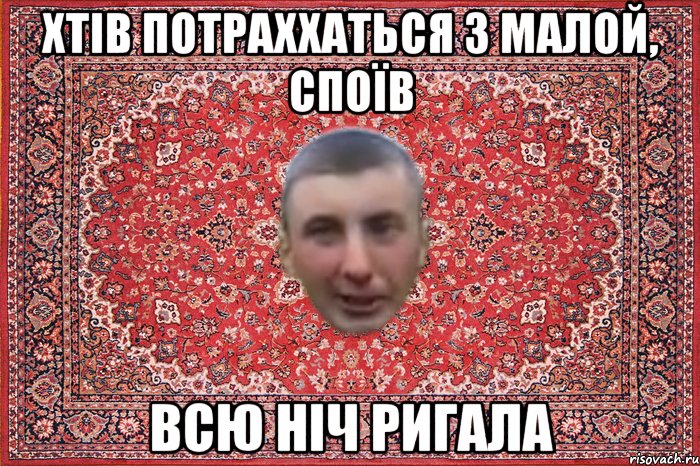 хтів потраххаться з малой, споїв всю ніч ригала