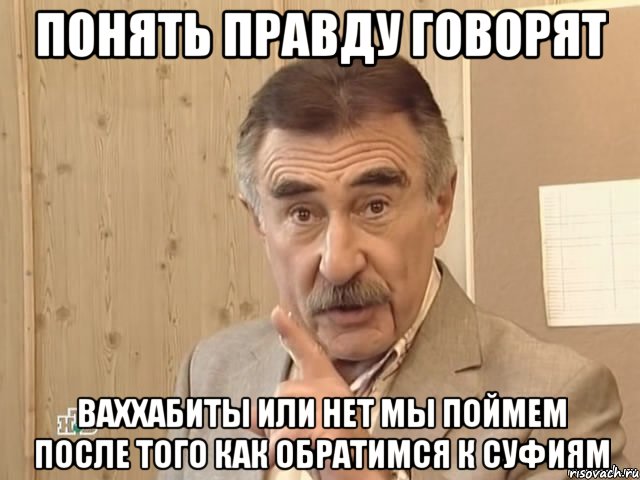 понять правду говорят ваххабиты или нет мы поймем после того как обратимся к суфиям, Мем Каневский (Но это уже совсем другая история)