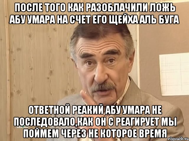 после того как разоблачили ложь абу умара на счет его щейха аль буга ответной реакий абу умара не последовало,как он с реагирует мы поймем через не которое время, Мем Каневский (Но это уже совсем другая история)