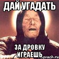 дай угадать за дровку играешь, Мем Ванга (цвет)