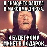 я знаю что завтра в максима днюха. и будет йому минет в подарок, Мем Ванга (цвет)