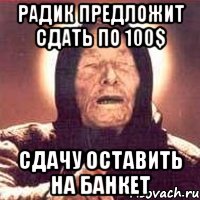 радик предложит сдать по 100$ сдачу оставить на банкет, Мем Ванга (цвет)