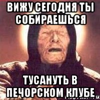 вижу сегодня ты собираешься тусануть в печорском клубе, Мем Ванга (цвет)