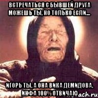 встречаться с бывшей друга можешь ты, но только если.... игорь ты, а она вика демидова, инфа 100% отвичаю, Мем Ванга (цвет)