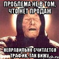 проблема не в том, что нет продаж неправильно считается трафик. так вижу, Мем Ванга (цвет)