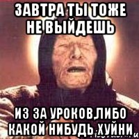 завтра ты тоже не выйдешь из за уроков,либо какой нибудь хуйни, Мем Ванга (цвет)