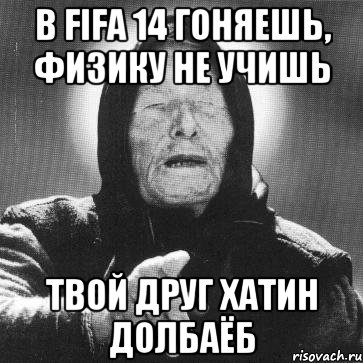 в fifa 14 гоняешь, физику не учишь твой друг хатин долбаёб, Мем Ванга