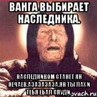 ванга выбирает наследника. наследником станет ян нечаев.азазазаза.ян ты лах и тебя ебал спуди., Мем Ванга (цвет)