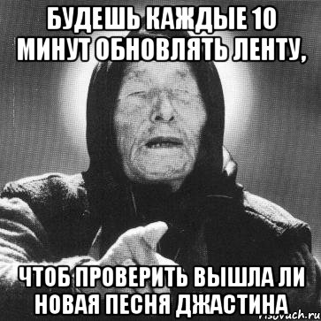 будешь каждые 10 минут обновлять ленту, чтоб проверить вышла ли новая песня джастина, Мем Ванга