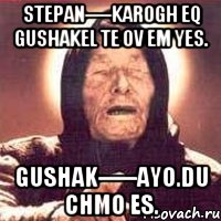 stepan----karogh eq gushakel te ov em yes. gushak-----ayo.du chmo es., Мем Ванга (цвет)