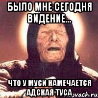 было мне сегодня видение... что у муси намечается адская туса, Мем Ванга (цвет)