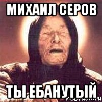 михаил серов ты ебанутый, Мем Ванга (цвет)