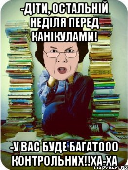 -діти, остальній неділя перед канікулами! -у вас буде багатооо контрольних!!ха-ха, Мем Вчитель