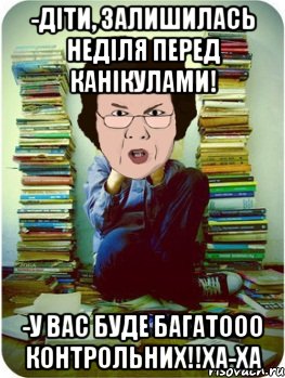 -діти, залишилась неділя перед канікулами! -у вас буде багатооо контрольних!!ха-ха