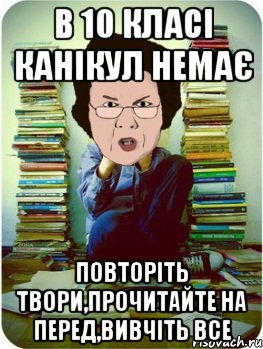 в 10 класі канікул немає повторіть твори,прочитайте на перед,вивчіть все, Мем Вчитель