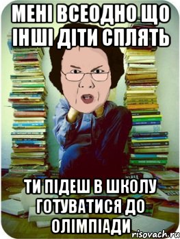 мені всеодно що інші діти сплять ти підеш в школу готуватися до олімпіади, Мем Вчитель