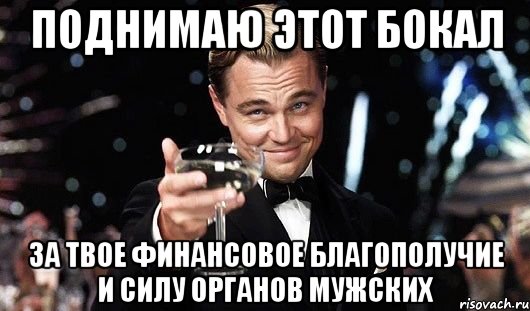 поднимаю этот бокал за твое финансовое благополучие и силу органов мужских, Мем Великий Гэтсби (бокал за тех)