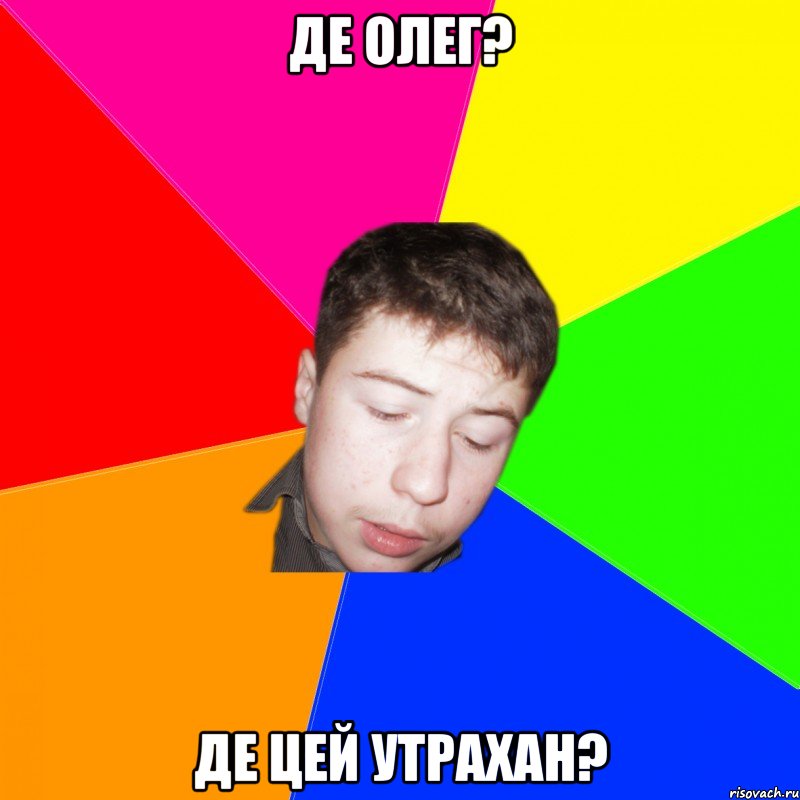 де олег? де цей утрахан?