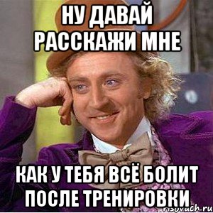 ну давай расскажи мне как у тебя всё болит после тренировки, Мем Ну давай расскажи (Вилли Вонка)