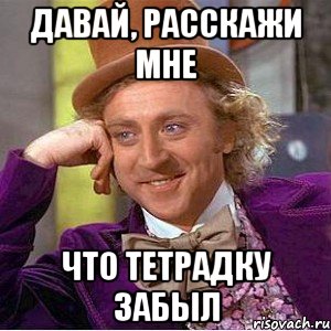 давай, расскажи мне что тетрадку забыл, Мем Ну давай расскажи (Вилли Вонка)
