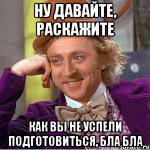 ну давайте, раскажите как вы не успели подготовиться, бла бла, Мем Ну давай расскажи (Вилли Вонка)