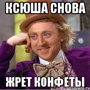 ксюша снова жрет конфеты, Мем Ну давай расскажи (Вилли Вонка)