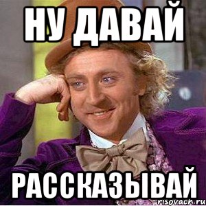 ну давай рассказывай, Мем Ну давай расскажи (Вилли Вонка)