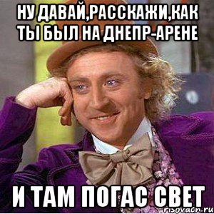 ну давай,расскажи,как ты был на днепр-арене и там погас свет, Мем Ну давай расскажи (Вилли Вонка)