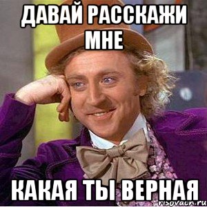 давай расскажи мне какая ты верная, Мем Ну давай расскажи (Вилли Вонка)