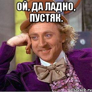 ой, да ладно, пустяк. , Мем Ну давай расскажи (Вилли Вонка)