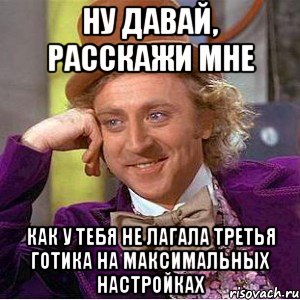 ну давай, расскажи мне как у тебя не лагала третья готика на максимальных настройках, Мем Ну давай расскажи (Вилли Вонка)