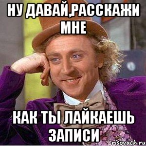 ну давай,расскажи мне как ты лайкаешь записи, Мем Ну давай расскажи (Вилли Вонка)