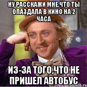 ну расскажи мне,что ты опаздала в кино на 2 часа из-за того,что не пришел автобус, Мем Ну давай расскажи (Вилли Вонка)