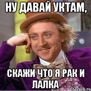 ну давай уктам, скажи что я рак и лалка, Мем Ну давай расскажи (Вилли Вонка)