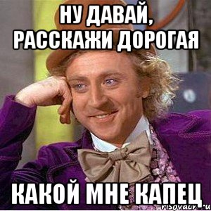 ну давай, расскажи дорогая какой мне капец, Мем Ну давай расскажи (Вилли Вонка)