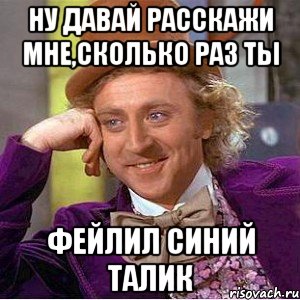 ну давай расскажи мне,сколько раз ты фейлил синий талик, Мем Ну давай расскажи (Вилли Вонка)
