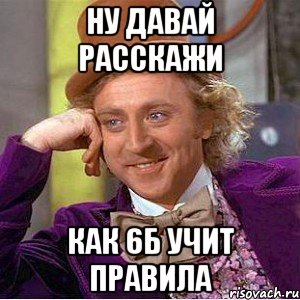 ну давай расскажи как 6б учит правила, Мем Ну давай расскажи (Вилли Вонка)