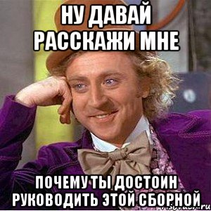 ну давай расскажи мне почему ты достоин руководить этой сборной, Мем Ну давай расскажи (Вилли Вонка)