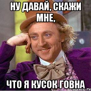 ну давай, скажи мне, что я кусок говна, Мем Ну давай расскажи (Вилли Вонка)