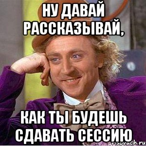 ну давай рассказывай, как ты будешь сдавать сессию, Мем Ну давай расскажи (Вилли Вонка)